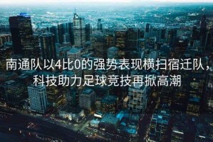 南通隊(duì)以4比0的強(qiáng)勢(shì)表現(xiàn)橫掃宿遷隊(duì)，科技助力足球競(jìng)技再掀高潮