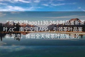 “南寧空降app1130.24小時(shí)品鑒新茶葉.cc”南寧空降A(chǔ)PP，引領(lǐng)茶葉品鑒新潮流，推出全天候茶葉品鑒服務(wù)
