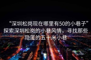 “深圳松崗現(xiàn)在哪里有50的小巷子”探索深圳松崗的小巷風(fēng)情，尋找那些隱匿的五十米小巷