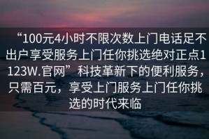 “100元4小時不限次數(shù)上門電話足不出戶享受服務(wù)上門任你挑選絕對正點1123W.官網(wǎng)”科技革新下的便利服務(wù)，只需百元，享受上門服務(wù)上門任你挑選的時代來臨