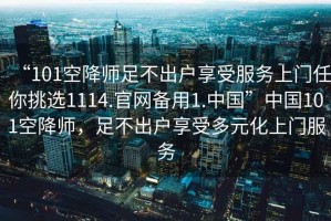 “101空降師足不出戶享受服務上門任你挑選1114.官網備用1.中國”中國101空降師，足不出戶享受多元化上門服務