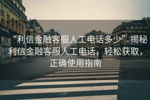 “利信金融客服人工電話多少”揭秘利信金融客服人工電話，輕松獲取，正確使用指南
