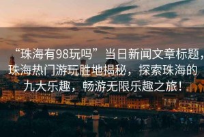 “珠海有98玩嗎”當(dāng)日新聞文章標(biāo)題，珠海熱門游玩勝地揭秘，探索珠海的九大樂趣，暢游無限樂趣之旅！