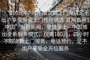 “100元4小時(shí)不限次數(shù)上門(mén)電話足不出戶(hù)享受服務(wù)上門(mén)任你挑選.官網(wǎng)備用1.中國(guó)”當(dāng)日新聞，便捷至上—中國(guó)推出全新服務(wù)模式，僅需100元，四小時(shí)不限次數(shù)上門(mén)服務(wù)，電話預(yù)約，足不出戶(hù)享受全方位服務(wù)