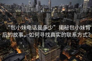 “包小妹電話是多少”揭秘包小妹背后的故事，如何尋找真實(shí)的聯(lián)系方式？