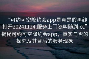 “可約可空降約會app是真是假再線打開20241124.服務上門隨叫隨到.cc”揭秘可約可空降約會app，真實與否的探究及其背后的服務現(xiàn)象