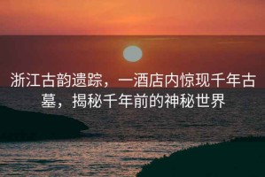 浙江古韻遺蹤，一酒店內(nèi)驚現(xiàn)千年古墓，揭秘千年前的神秘世界