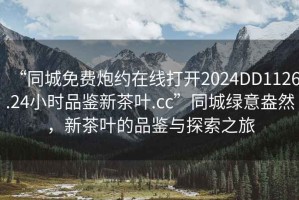 “同城免費(fèi)炮約在線打開2024DD1126.24小時品鑒新茶葉.cc”同城綠意盎然，新茶葉的品鑒與探索之旅
