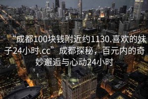 “成都100塊錢附近約1130.喜歡的妹子24小時.cc”成都探秘，百元內(nèi)的奇妙邂逅與心動24小時