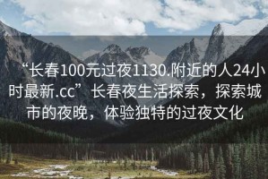 “長(zhǎng)春100元過(guò)夜1130.附近的人24小時(shí)最新.cc”長(zhǎng)春夜生活探索，探索城市的夜晚，體驗(yàn)獨(dú)特的過(guò)夜文化