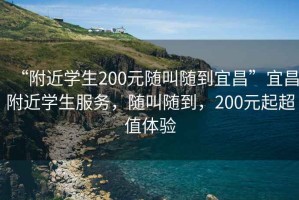 “附近學生200元隨叫隨到宜昌”宜昌附近學生服務，隨叫隨到，200元起超值體驗