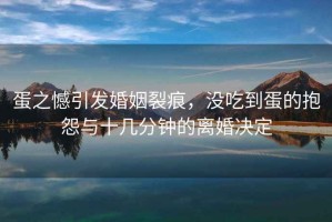 蛋之憾引發(fā)婚姻裂痕，沒吃到蛋的抱怨與十幾分鐘的離婚決定