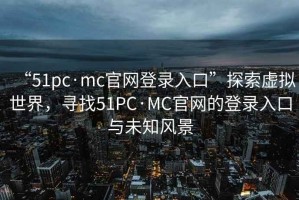 “51pc·mc官網(wǎng)登錄入口”探索虛擬世界，尋找51PC·MC官網(wǎng)的登錄入口與未知風(fēng)景