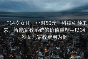 “14歲女兒一小時(shí)50元”科技引領(lǐng)未來(lái)，智能家教系統(tǒng)的價(jià)值重塑—以14歲女兒家教費(fèi)用為例
