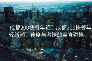 “成都200快餐年輕”成都200快餐年輕新潮，速度與激情的美食碰撞