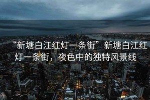 “新塘白江紅燈一條街”新塘白江紅燈一條街，夜色中的獨(dú)特風(fēng)景線