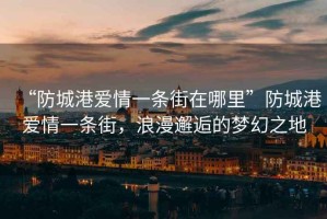 “防城港愛(ài)情一條街在哪里”防城港愛(ài)情一條街，浪漫邂逅的夢(mèng)幻之地