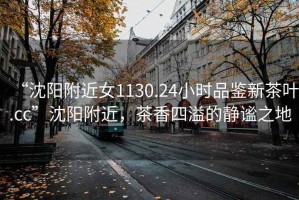 “沈陽(yáng)附近女1130.24小時(shí)品鑒新茶葉.cc”沈陽(yáng)附近，茶香四溢的靜謐之地