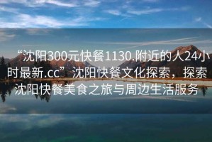 “沈陽300元快餐1130.附近的人24小時最新.cc”沈陽快餐文化探索，探索沈陽快餐美食之旅與周邊生活服務