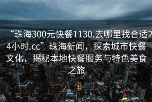 “珠海300元快餐1130.去哪里找合適24小時(shí).cc”珠海新聞，探索城市快餐文化，揭秘本地快餐服務(wù)與特色美食之旅