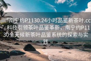 “南寧約P1130.24小時(shí)品鑒新茶葉.cc”科技引領(lǐng)茶葉品鑒革新，南寧約P1130全天候新茶葉品鑒系統(tǒng)的探索與實(shí)踐