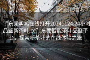 “東莞叫雞在線打開(kāi)20241124.24小時(shí)品鑒新茶葉.cc”東莞智能茶葉品鑒平臺(tái)，探索新茶葉的在線體驗(yàn)之旅