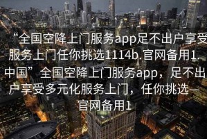 “全國空降上門服務(wù)app足不出戶享受服務(wù)上門任你挑選1114b.官網(wǎng)備用1.中國”全國空降上門服務(wù)app，足不出戶享受多元化服務(wù)上門，任你挑選—官網(wǎng)備用1
