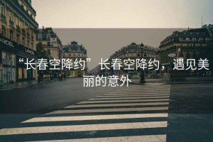“長春空降約”長春空降約，遇見美麗的意外