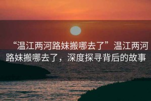 “溫江兩河路妹搬哪去了”溫江兩河路妹搬哪去了，深度探尋背后的故事