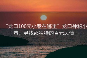 “龍口100元小巷在哪里”龍口神秘小巷，尋找那獨特的百元風情