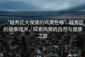 “越秀區(qū)大保健的雞窩在哪”越秀區(qū)的健康綠洲，探索雞窩的自然與健康之旅