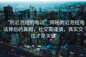 “附近泡妞的電話”揭秘附近泡妞電話背后的真相，社交需謹(jǐn)慎，真實(shí)交往才是關(guān)鍵