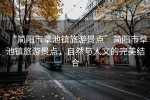 “簡陽市草池鎮(zhèn)旅游景點”簡陽市草池鎮(zhèn)旅游景點，自然與人文的完美結合
