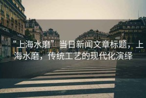 “上海水磨”當日新聞文章標題，上海水磨，傳統(tǒng)工藝的現(xiàn)代化演繹