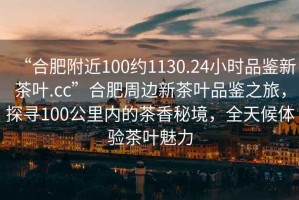 “合肥附近100約1130.24小時品鑒新茶葉.cc”合肥周邊新茶葉品鑒之旅，探尋100公里內(nèi)的茶香秘境，全天候體驗茶葉魅力