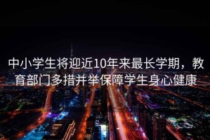 中小學生將迎近10年來最長學期，教育部門多措并舉保障學生身心健康
