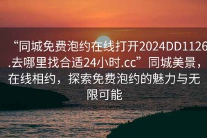 “同城免費泡約在線打開2024DD1126.去哪里找合適24小時.cc”同城美景，在線相約，探索免費泡約的魅力與無限可能