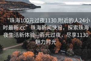 “珠海100元過(guò)夜1130.附近的人24小時(shí)最新.cc”珠海新聞快報(bào)，探索珠海夜生活新體驗(yàn)—百元過(guò)夜，盡享1130魅力時(shí)光