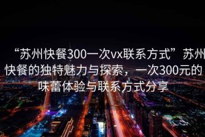 “蘇州快餐300一次vx聯(lián)系方式”蘇州快餐的獨(dú)特魅力與探索，一次300元的味蕾體驗(yàn)與聯(lián)系方式分享