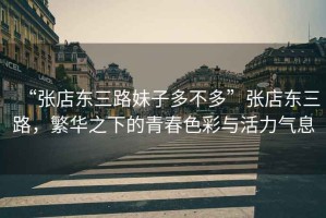 “張店?yáng)|三路妹子多不多”張店?yáng)|三路，繁華之下的青春色彩與活力氣息