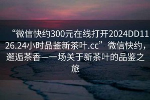 “微信快約300元在線打開2024DD1126.24小時品鑒新茶葉.cc”微信快約，邂逅茶香—一場關(guān)于新茶葉的品鑒之旅