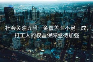社會(huì)關(guān)注五險(xiǎn)一金覆蓋率不足三成，打工人的權(quán)益保障亟待加強(qiáng)