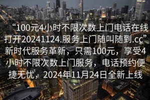 “100元4小時不限次數(shù)上門電話在線打開20241124.服務(wù)上門隨叫隨到.cc”新時代服務(wù)革新，只需100元，享受4小時不限次數(shù)上門服務(wù)，電話預(yù)約便捷無憂，2024年11月24日全新上線