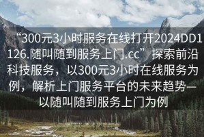 “300元3小時(shí)服務(wù)在線打開(kāi)2024DD1126.隨叫隨到服務(wù)上門(mén).cc”探索前沿科技服務(wù)，以300元3小時(shí)在線服務(wù)為例，解析上門(mén)服務(wù)平臺(tái)的未來(lái)趨勢(shì)—以隨叫隨到服務(wù)上門(mén)為例