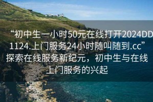“初中生一小時(shí)50元在線打開2024DD1124.上門服務(wù)24小時(shí)隨叫隨到.cc”探索在線服務(wù)新紀(jì)元，初中生與在線上門服務(wù)的興起