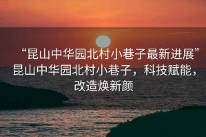 “昆山中華園北村小巷子最新進(jìn)展”昆山中華園北村小巷子，科技賦能，改造煥新顏