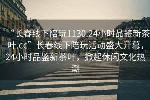 “長春線下陪玩1130.24小時品鑒新茶葉.cc”長春線下陪玩活動盛大開幕，24小時品鑒新茶葉，掀起休閑文化熱潮