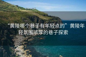 “黃陵哪個(gè)巷子有年輕點(diǎn)的”黃陵年輕氛圍濃厚的巷子探索
