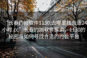 “長春約炮軟件1130.去哪里找合適24小時.cc”長春約炮軟件探索，1130的秘密與如何尋找合適的約會平臺