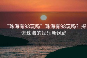 “珠海有98玩嗎”珠海有98玩嗎？探索珠海的娛樂新風(fēng)尚